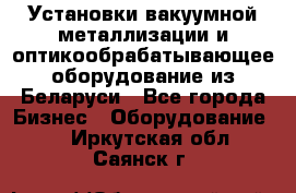 Установки вакуумной металлизации и оптикообрабатывающее оборудование из Беларуси - Все города Бизнес » Оборудование   . Иркутская обл.,Саянск г.